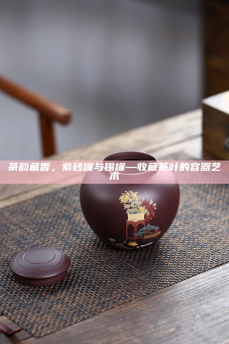 茶韵藏香，紫砂罐与锡罐—收藏茶叶的容器艺术