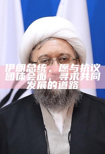 伊朗总统，愿与抗议团体会面，寻求共同发展的道路