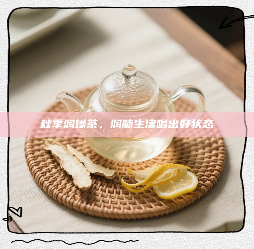 秋季润燥茶，润肺生津喝出好状态